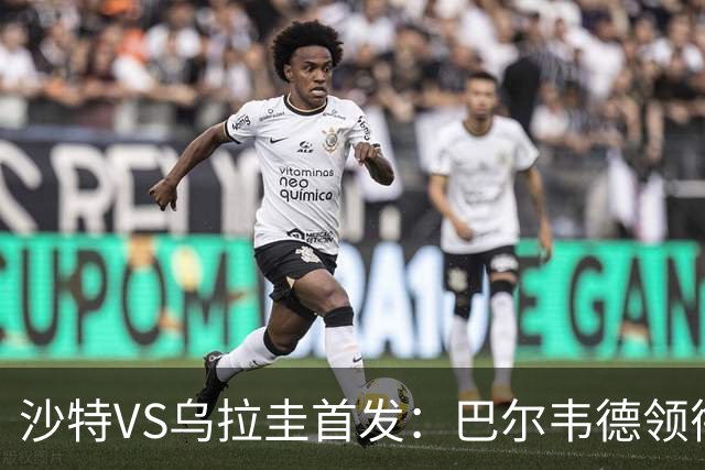 沙特VS乌拉圭首发：巴尔韦德领衔 努涅斯乌加特登场
